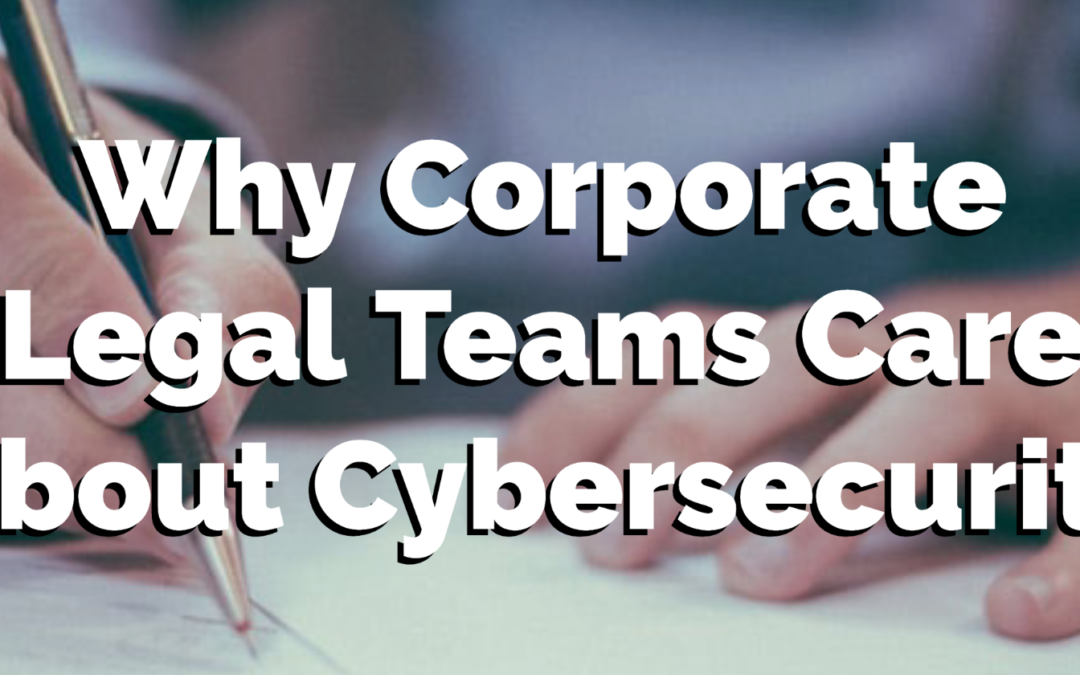 Why Corporate Legal Teams Care About Cybersecurity